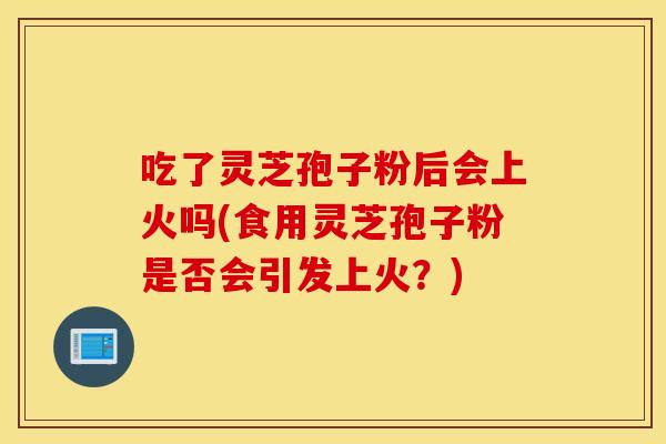 吃了灵芝孢子粉后会上火吗(食用灵芝孢子粉是否会引发上火？)
