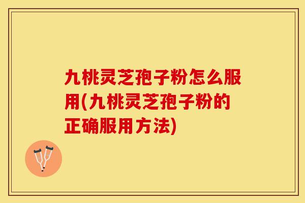 九桃灵芝孢子粉怎么服用(九桃灵芝孢子粉的正确服用方法)