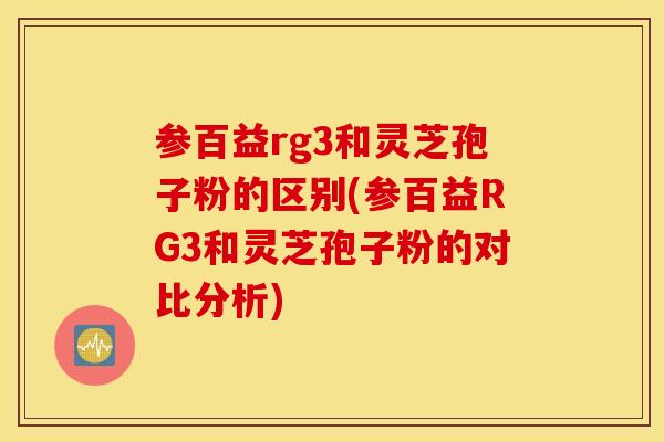 参百益rg3和灵芝孢子粉的区别(参百益RG3和灵芝孢子粉的对比分析)