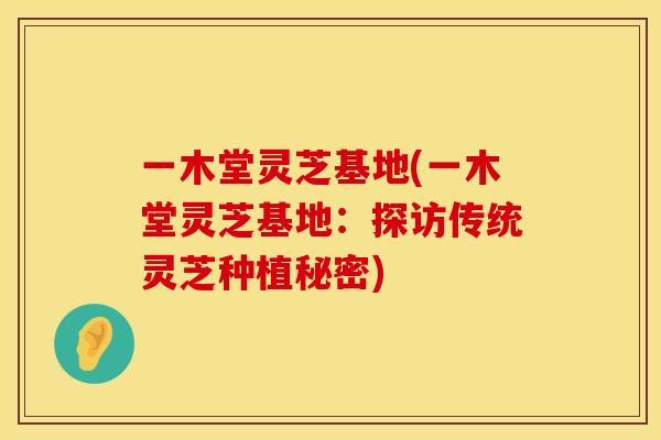 一木堂灵芝基地(一木堂灵芝基地：探访传统灵芝种植秘密)