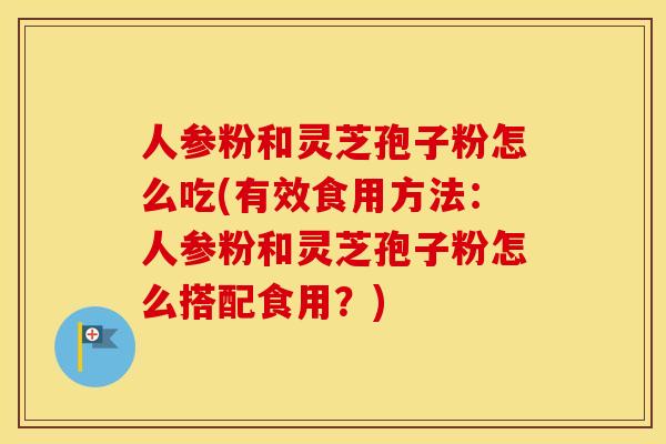 人参粉和灵芝孢子粉怎么吃(有效食用方法:人参粉和灵芝孢子粉怎么搭配食用?) 人参粉和灵芝孢子粉怎么吃(有效食用方法:人参粉和灵芝孢子粉怎么搭配食用?)