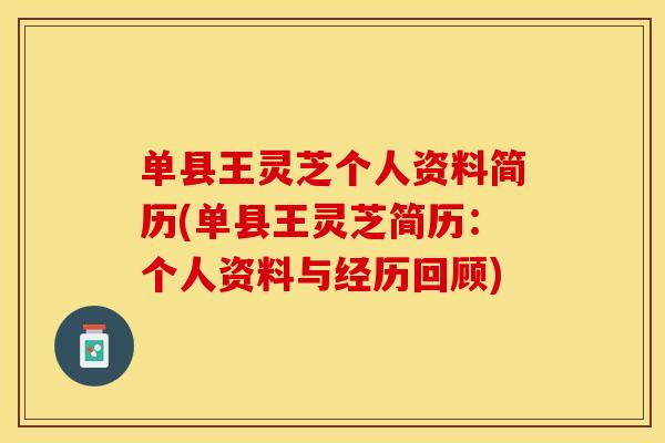单县王灵芝个人资料简历(单县王灵芝简历：个人资料与经历回顾)