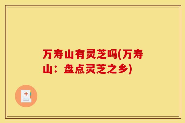 万寿山有灵芝吗(万寿山：盘点灵芝之乡)