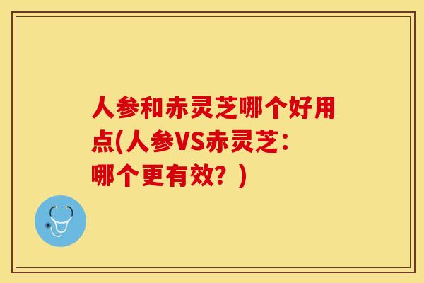 人参和赤灵芝哪个好用点(人参VS赤灵芝：哪个更有效？)
