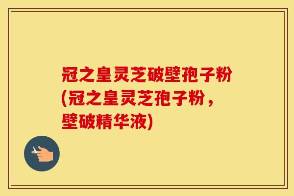 冠之皇灵芝破壁孢子粉(冠之皇灵芝孢子粉，壁破精华液)