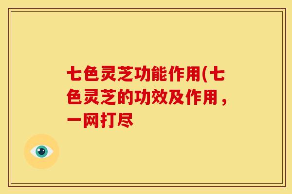 七色灵芝功能作用(七色灵芝的功效及作用，一网打尽