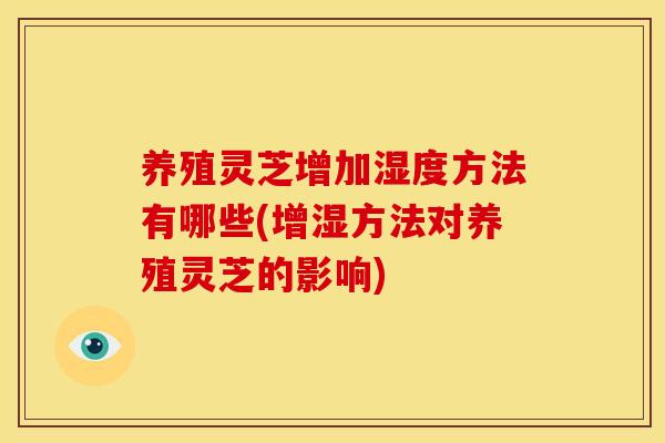 养殖灵芝增加湿度方法有哪些(增湿方法对养殖灵芝的影响)