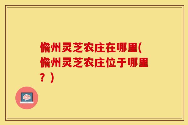儋州灵芝农庄在哪里(儋州灵芝农庄位于哪里？)