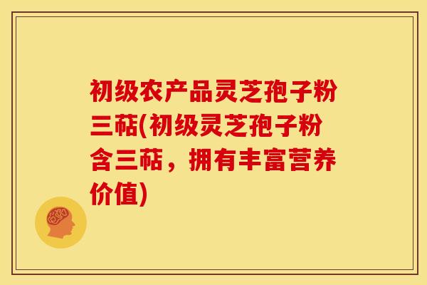 初级农产品灵芝孢子粉三萜(初级灵芝孢子粉含三萜，拥有丰富营养价值)