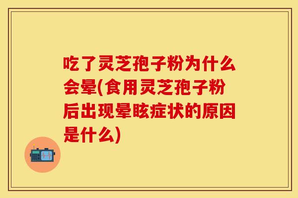吃了灵芝孢子粉为什么会晕(食用灵芝孢子粉后出现晕眩症状的原因是什么)