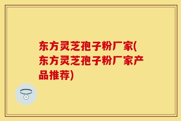 东方灵芝孢子粉厂家(东方灵芝孢子粉厂家产品推荐)