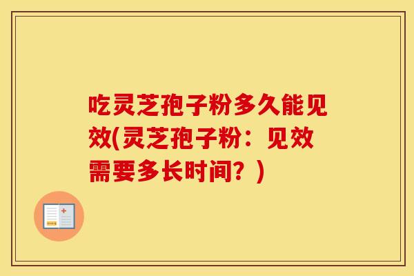 吃灵芝孢子粉多久能见效(灵芝孢子粉：见效需要多长时间？)