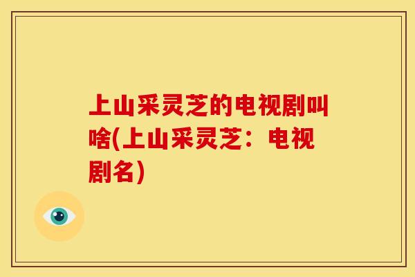 上山采灵芝的电视剧叫啥(上山采灵芝：电视剧名)