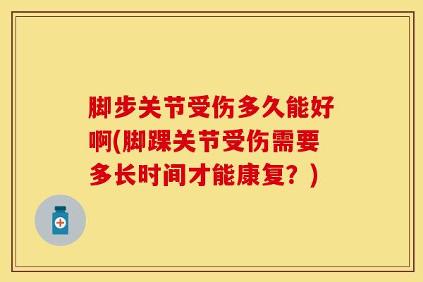 脚步关节受伤多久能好啊(脚踝关节受伤需要多长时间才能康复？)