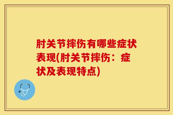 肘关节摔伤有哪些症状表现(肘关节摔伤:症状及表现特点) 肘关节摔伤有哪些症状表现(肘关节摔伤:症状及表现特点)