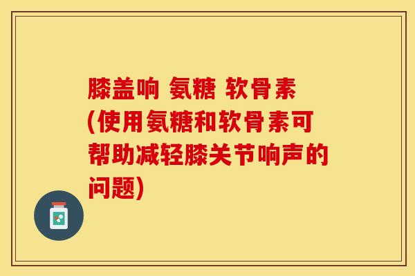 膝盖响 氨糖 软骨素(使用氨糖和软骨素可帮助减轻膝关节响声的问题)