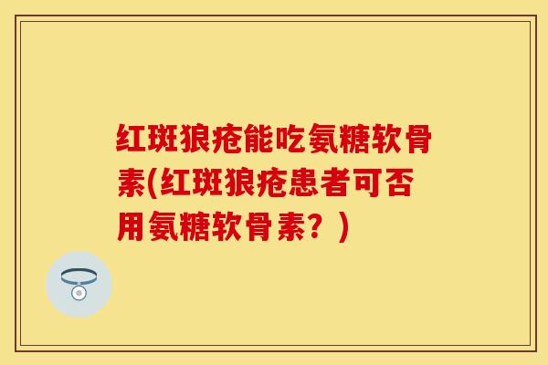 红斑狼疮能吃氨糖软骨素(红斑狼疮患者可否用氨糖软骨素？)