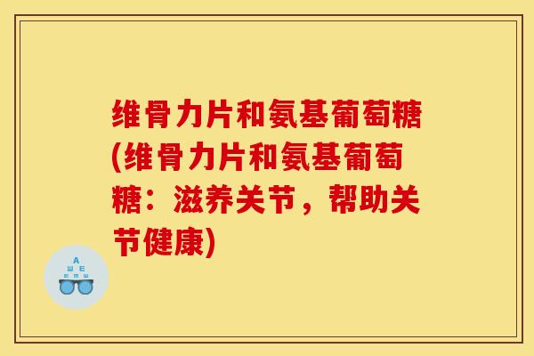 维骨力片和氨基葡萄糖(维骨力片和氨基葡萄糖：滋养关节，帮助关节健康)