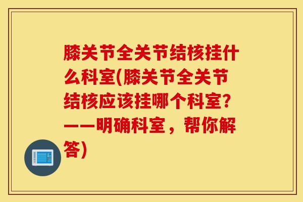 膝关节全关节结核挂什么科室(膝关节全关节结核应该挂哪个科室？——明确科室，帮你解答)