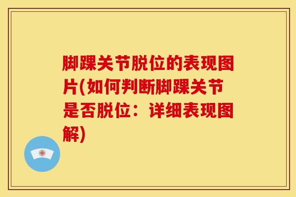 脚踝关节脱位的表现图片(如何判断脚踝关节是否脱位:详细表现图解) 脚踝关节脱位的表现图片(如何判断脚踝关节是否脱位:详细表现图解)