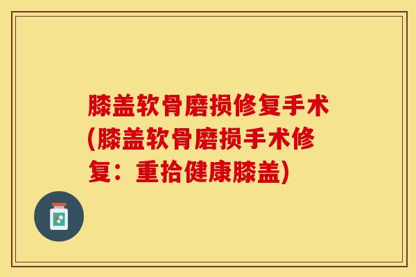 膝盖软骨磨损修复手术(膝盖软骨磨损手术修复：重拾健康膝盖)