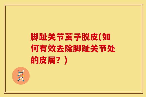 脚趾关节茧子脱皮(如何有效去除脚趾关节处的皮屑？)