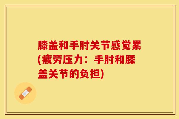 膝盖和手肘关节感觉累(疲劳压力：手肘和膝盖关节的负担)
