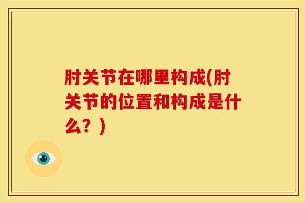肘关节在哪里构成(肘关节的位置和构成是什么？)