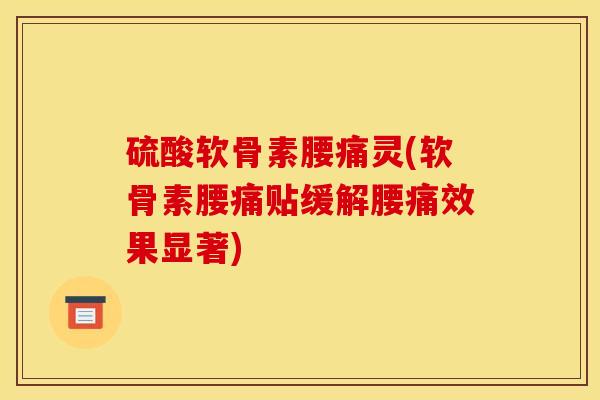 硫酸软骨素腰痛灵(软骨素腰痛贴缓解腰痛效果显著)