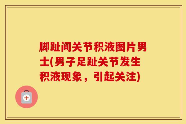 脚趾间关节积液图片男士(男子足趾关节发生积液现象，引起关注)