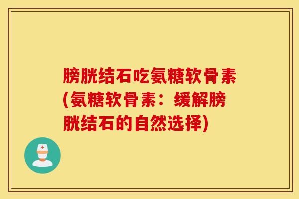 膀胱结石吃氨糖软骨素(氨糖软骨素:缓解膀胱结石的自然选择) 膀胱结石吃氨糖软骨素(氨糖软骨素:缓解膀胱结石的自然选择)