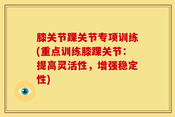 膝关节踝关节专项训练(重点训练膝踝关节：提高灵活性，增强稳定性)