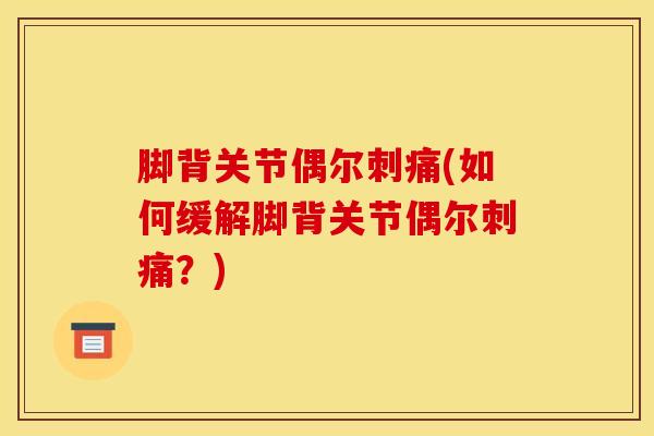 脚背关节偶尔刺痛(如何缓解脚背关节偶尔刺痛？)