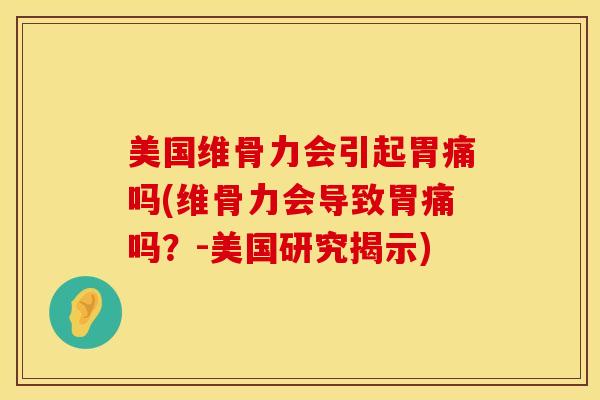 美国维骨力会引起胃痛吗(维骨力会导致胃痛吗？-美国研究揭示)