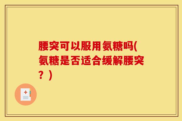 腰突可以服用氨糖吗(氨糖是否适合缓解腰突？)