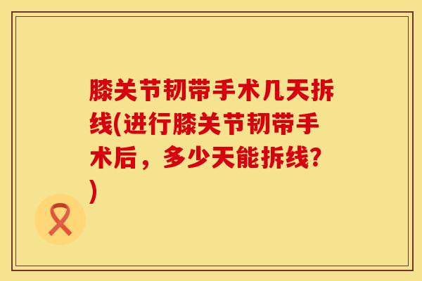 膝关节韧带手术几天拆线(进行膝关节韧带手术后，多少天能拆线？)