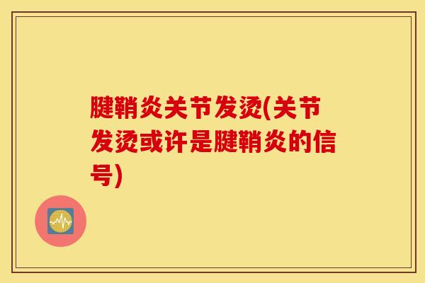腱鞘炎关节发烫(关节发烫或许是腱鞘炎的信号)