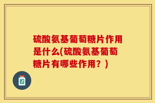 硫酸氨基葡萄糖片作用是什么(硫酸氨基葡萄糖片有哪些作用？)