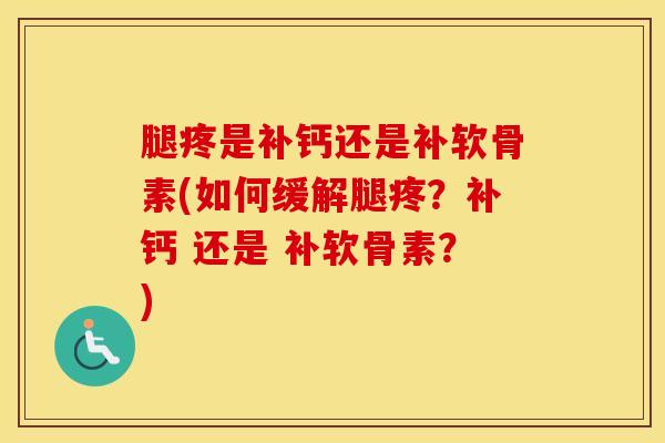 腿疼是补钙还是补软骨素(如何缓解腿疼？补钙 还是 补软骨素？)
