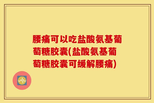 腰痛可以吃盐酸氨基葡萄糖胶囊(盐酸氨基葡萄糖胶囊可缓解腰痛)
