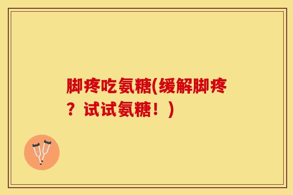 脚疼吃氨糖(缓解脚疼？试试氨糖！)