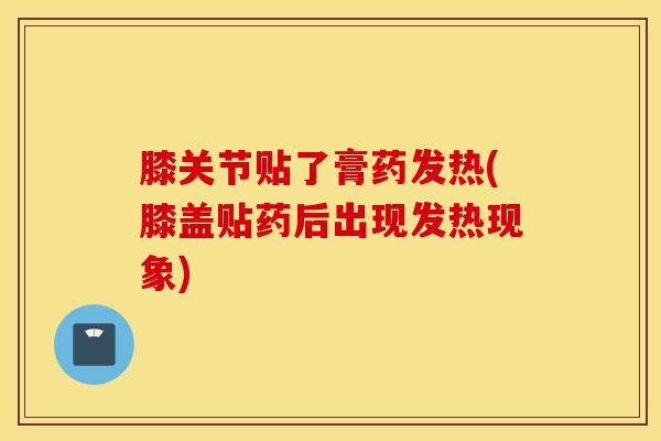 膝关节贴了膏药发热(膝盖贴药后出现发热现象)