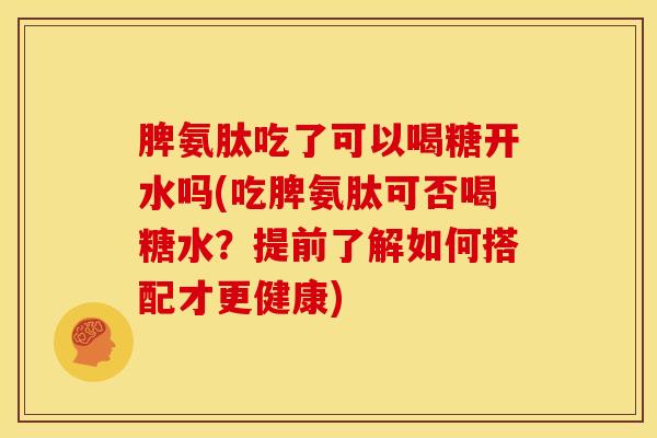 脾氨肽吃了可以喝糖开水吗(吃脾氨肽可否喝糖水？提前了解如何搭配才更健康)
