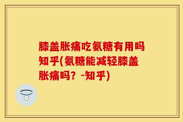 膝盖胀痛吃氨糖有用吗知乎(氨糖能减轻膝盖胀痛吗？-知乎)