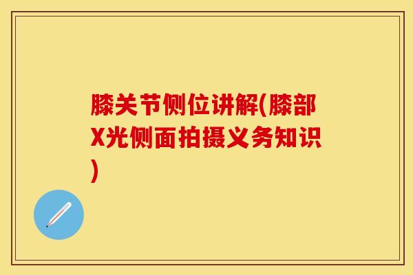 膝关节侧位讲解(膝部X光侧面拍摄义务知识)