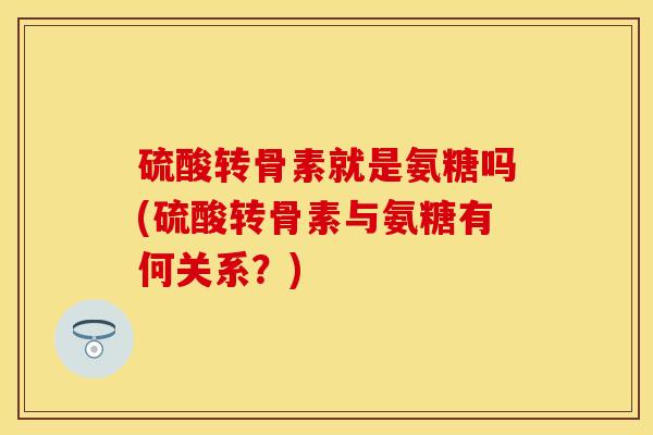 硫酸转骨素就是氨糖吗(硫酸转骨素与氨糖有何关系？)