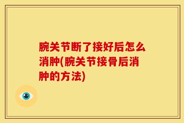 腕关节断了接好后怎么消肿(腕关节接骨后消肿的方法)