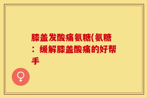 膝盖发酸痛氨糖(氨糖：缓解膝盖酸痛的好帮手