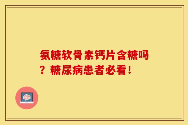 氨糖软骨素钙片含糖吗？糖尿病患者必看！