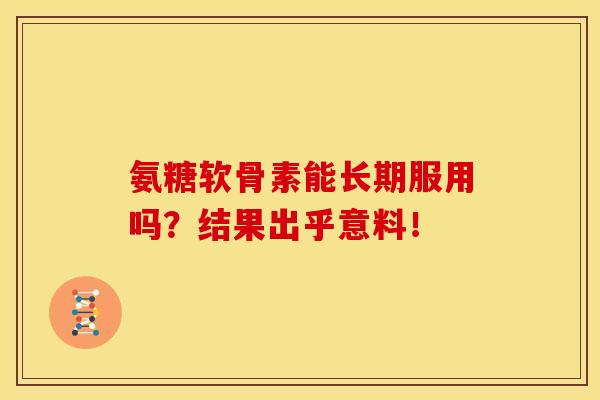 氨糖软骨素能长期服用吗？结果出乎意料！